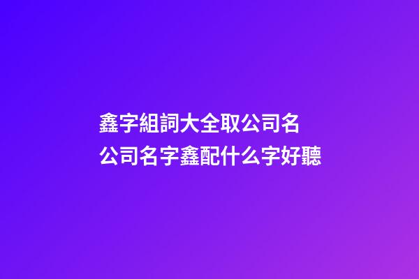 鑫字組詞大全取公司名 公司名字鑫配什么字好聽-第1張-公司起名-玄機派